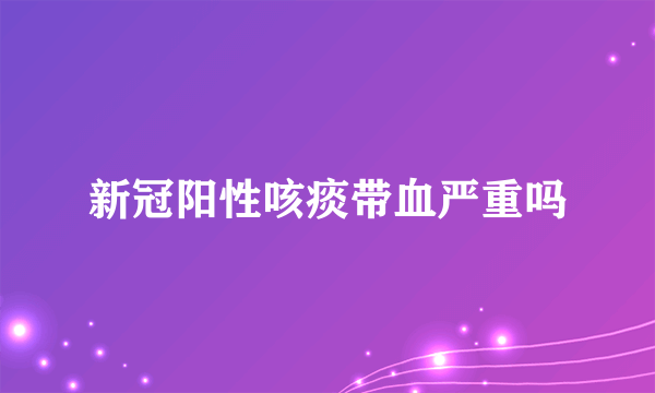 新冠阳性咳痰带血严重吗