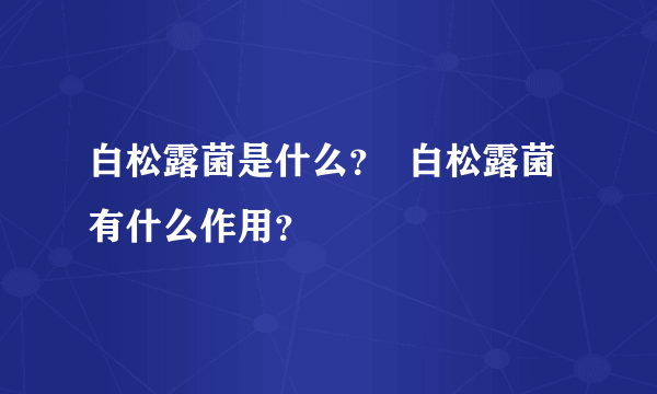 白松露菌是什么？  白松露菌有什么作用？