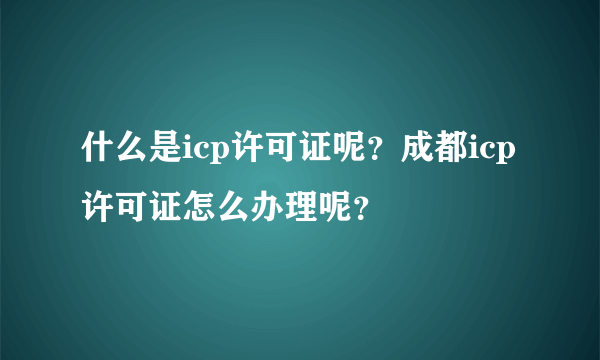 什么是icp许可证呢？成都icp许可证怎么办理呢？