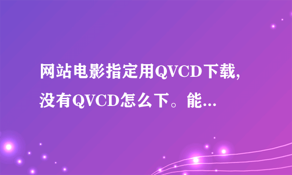 网站电影指定用QVCD下载,没有QVCD怎么下。能不能看懂，我说的是QVCD出毛病了。能解决就不问了