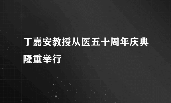 丁嘉安教授从医五十周年庆典隆重举行