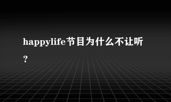 happylife节目为什么不让听？