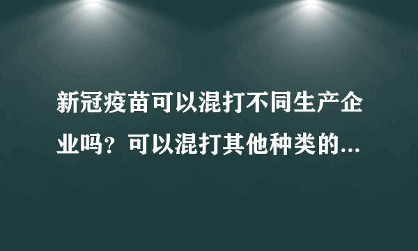 新冠疫苗可以混打不同生产企业吗？可以混打其他种类的第二针新冠疫苗呢