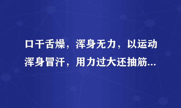 口干舌燥，浑身无力，以运动浑身冒汗，用力过大还抽筋，请问是为