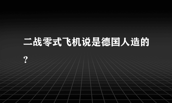 二战零式飞机说是德国人造的？