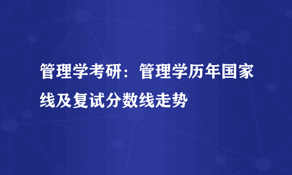 管理学考研：管理学历年国家线及复试分数线走势