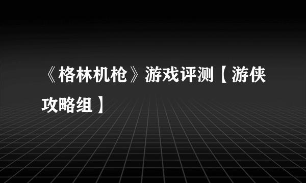 《格林机枪》游戏评测【游侠攻略组】