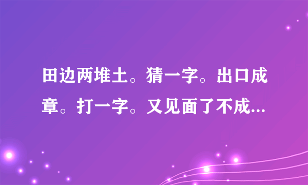 田边两堆土。猜一字。出口成章。打一字。又见面了不成双。打一字。