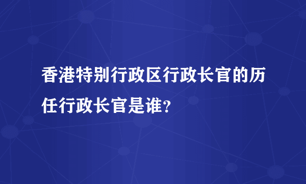 香港特别行政区行政长官的历任行政长官是谁？