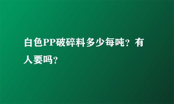 白色PP破碎料多少每吨？有人要吗？