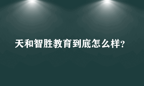 天和智胜教育到底怎么样？