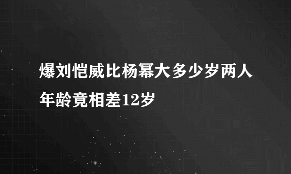 爆刘恺威比杨幂大多少岁两人年龄竟相差12岁