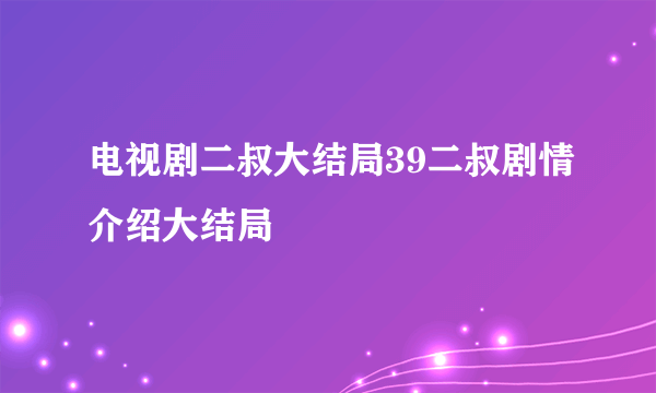 电视剧二叔大结局39二叔剧情介绍大结局