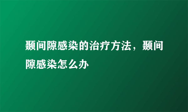 颞间隙感染的治疗方法，颞间隙感染怎么办