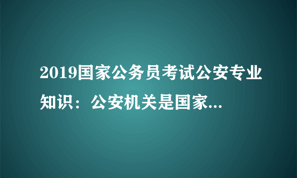 2019国家公务员考试公安专业知识：公安机关是国家的治安行政机关和刑事执法机关