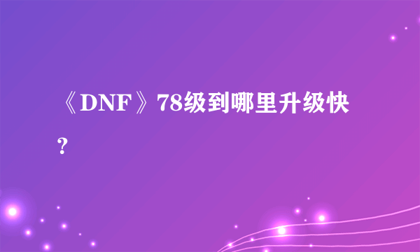 《DNF》78级到哪里升级快？