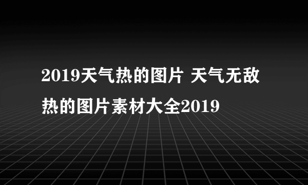 2019天气热的图片 天气无敌热的图片素材大全2019