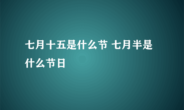 七月十五是什么节 七月半是什么节日