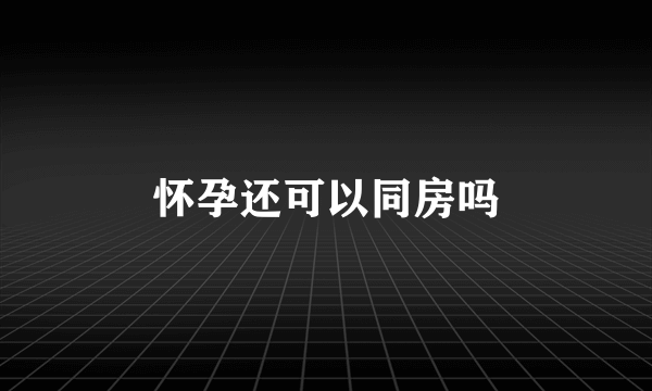 怀孕还可以同房吗