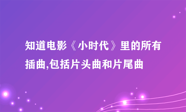 知道电影《小时代》里的所有插曲,包括片头曲和片尾曲