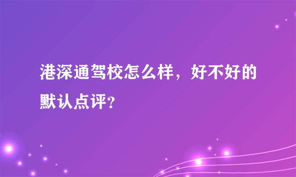 港深通驾校怎么样，好不好的默认点评？