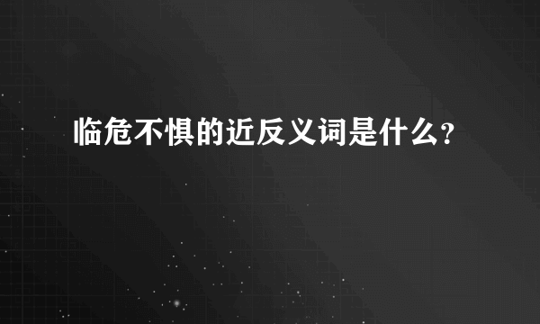 临危不惧的近反义词是什么？