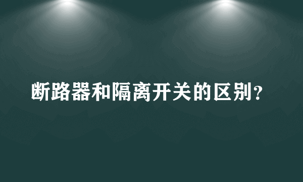 断路器和隔离开关的区别？