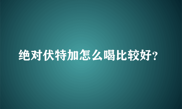 绝对伏特加怎么喝比较好？