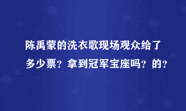 陈禹蒙的洗衣歌现场观众给了多少票？拿到冠军宝座吗？的？