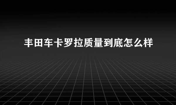 丰田车卡罗拉质量到底怎么样