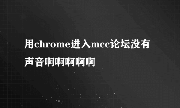 用chrome进入mcc论坛没有声音啊啊啊啊啊