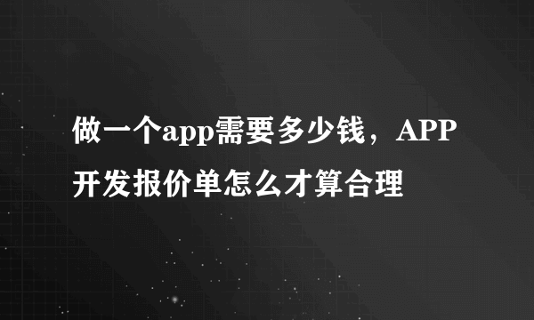 做一个app需要多少钱，APP开发报价单怎么才算合理