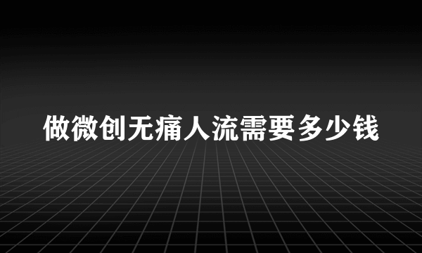 做微创无痛人流需要多少钱