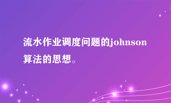 流水作业调度问题的johnson算法的思想。