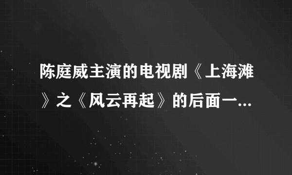 陈庭威主演的电视剧《上海滩》之《风云再起》的后面一部叫什么？