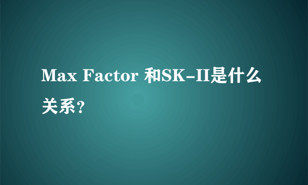 Max Factor 和SK-II是什么关系？