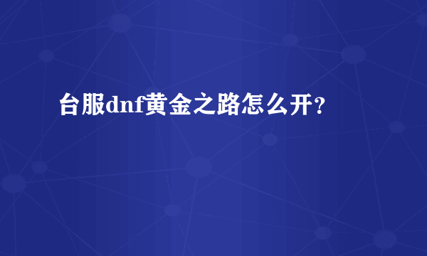 台服dnf黄金之路怎么开？