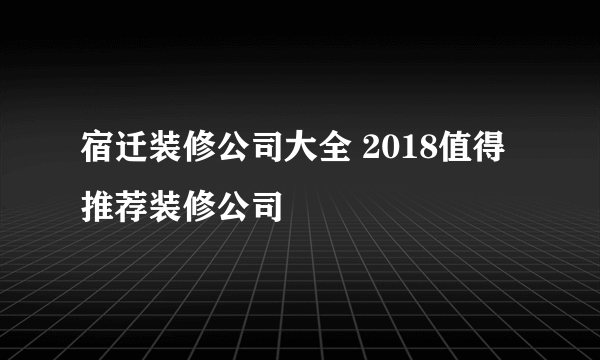 宿迁装修公司大全 2018值得推荐装修公司