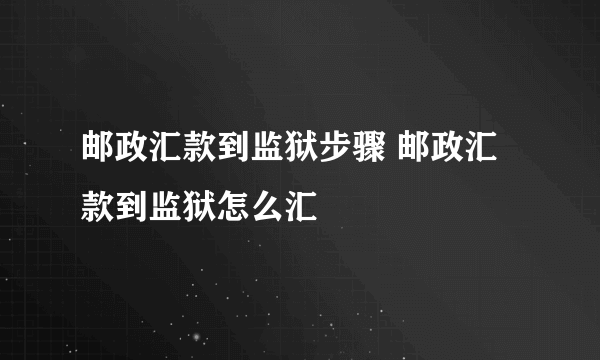 邮政汇款到监狱步骤 邮政汇款到监狱怎么汇