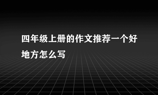 四年级上册的作文推荐一个好地方怎么写