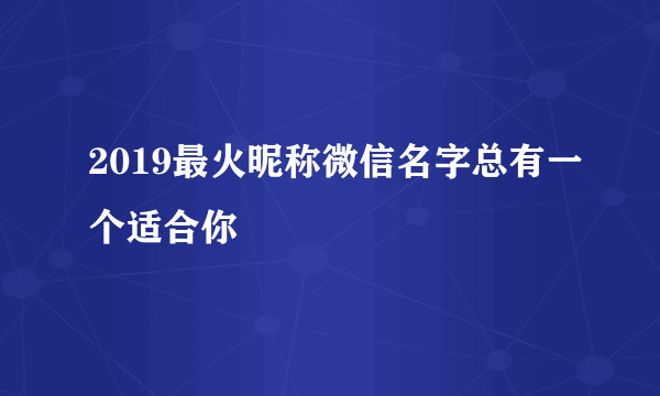 2019最火昵称微信名字总有一个适合你