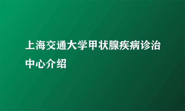 上海交通大学甲状腺疾病诊治中心介绍