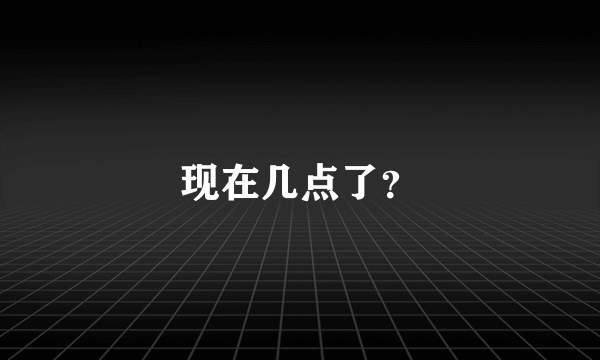 现在几点了？