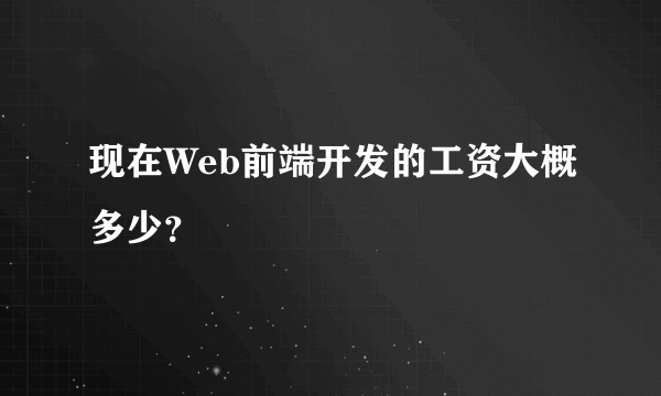 现在Web前端开发的工资大概多少？