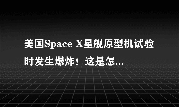 美国Space X星舰原型机试验时发生爆炸！这是怎么回事？