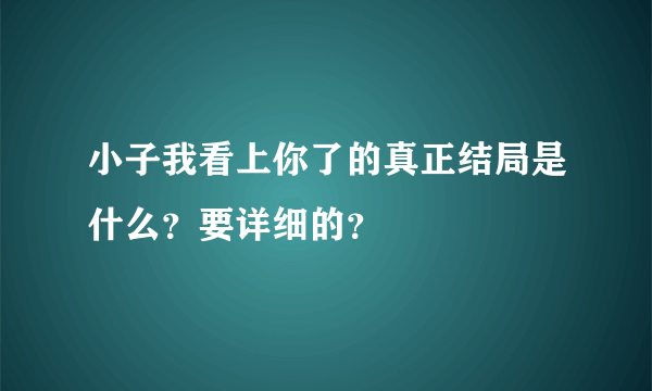 小子我看上你了的真正结局是什么？要详细的？