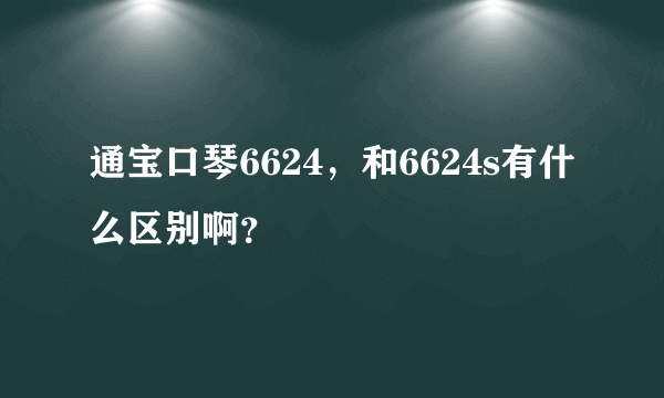 通宝口琴6624，和6624s有什么区别啊？