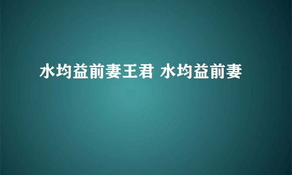 水均益前妻王君 水均益前妻