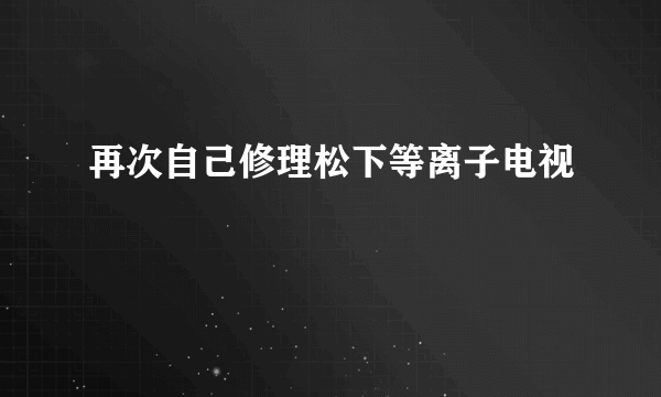 再次自己修理松下等离子电视