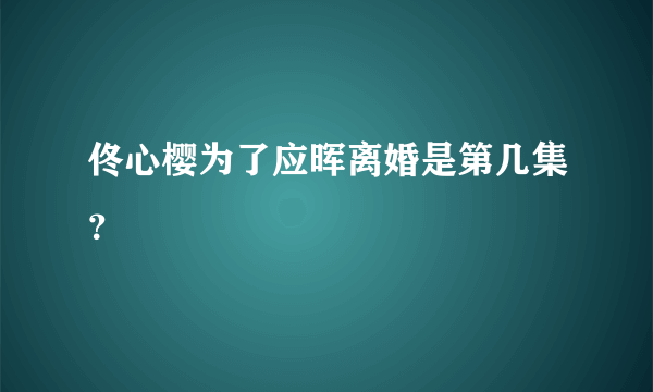 佟心樱为了应晖离婚是第几集？